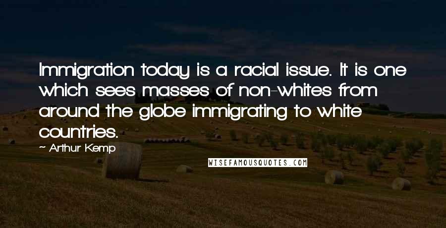 Arthur Kemp Quotes: Immigration today is a racial issue. It is one which sees masses of non-whites from around the globe immigrating to white countries.