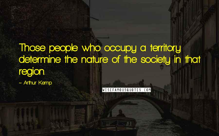 Arthur Kemp Quotes: Those people who occupy a territory determine the nature of the society in that region.