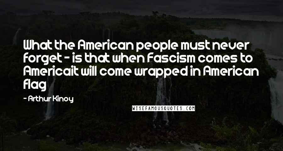 Arthur Kinoy Quotes: What the American people must never forget - is that when Fascism comes to Americait will come wrapped in American flag
