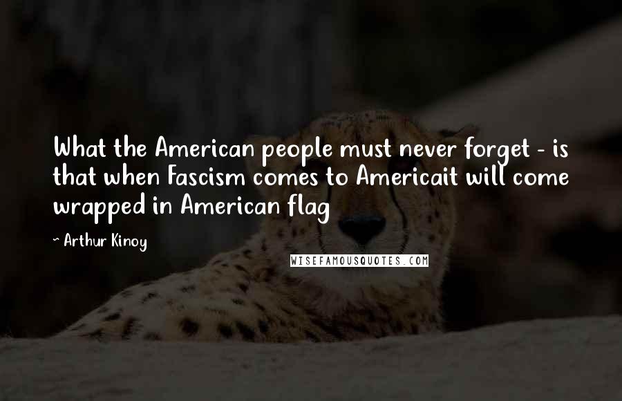 Arthur Kinoy Quotes: What the American people must never forget - is that when Fascism comes to Americait will come wrapped in American flag