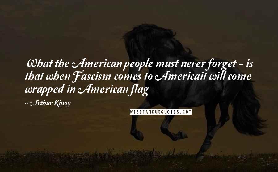 Arthur Kinoy Quotes: What the American people must never forget - is that when Fascism comes to Americait will come wrapped in American flag