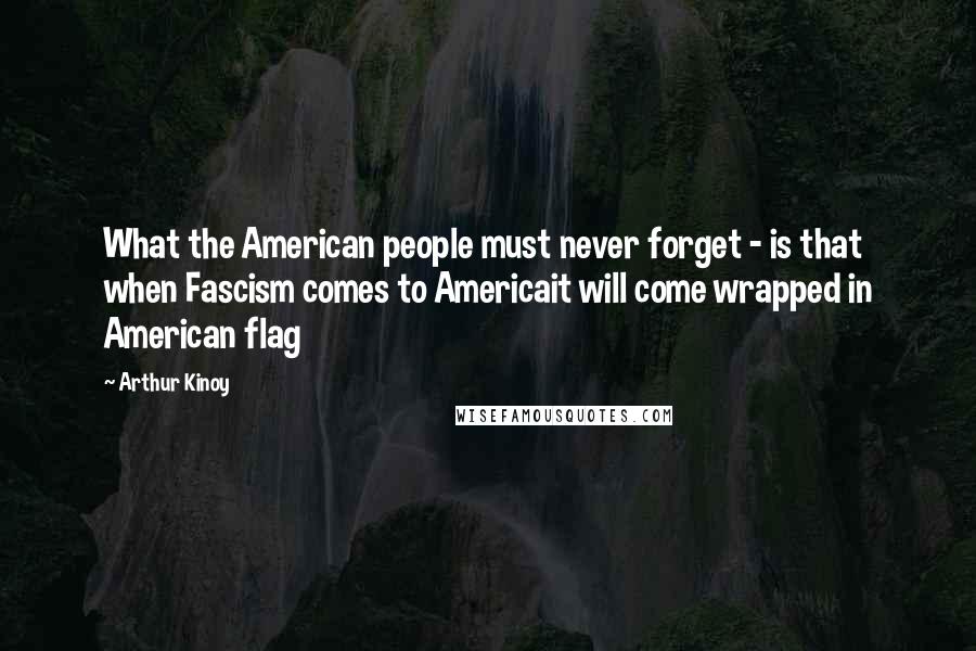 Arthur Kinoy Quotes: What the American people must never forget - is that when Fascism comes to Americait will come wrapped in American flag