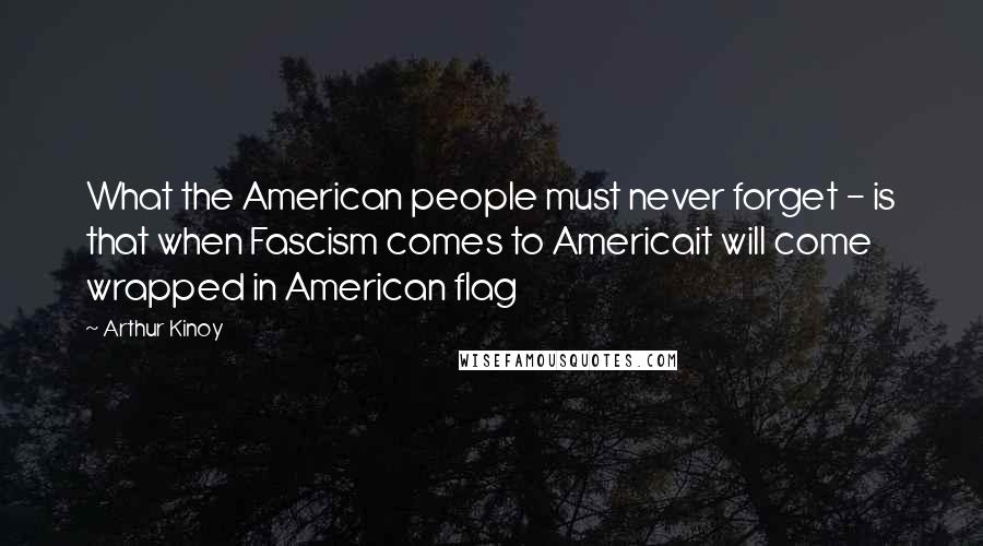 Arthur Kinoy Quotes: What the American people must never forget - is that when Fascism comes to Americait will come wrapped in American flag
