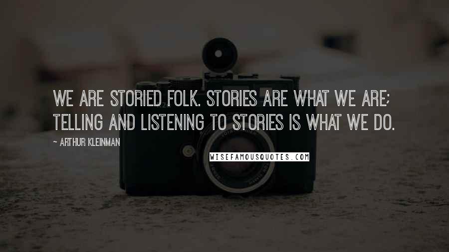 Arthur Kleinman Quotes: We are storied folk. Stories are what we are; telling and listening to stories is what we do.