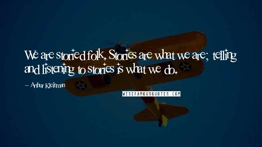 Arthur Kleinman Quotes: We are storied folk. Stories are what we are; telling and listening to stories is what we do.