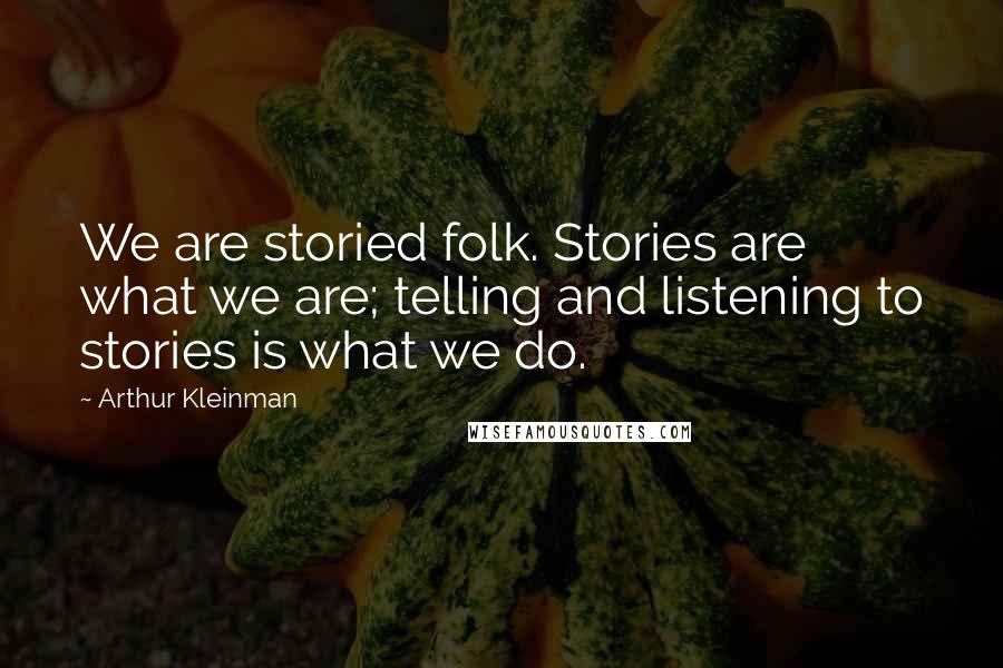 Arthur Kleinman Quotes: We are storied folk. Stories are what we are; telling and listening to stories is what we do.