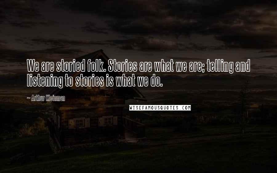 Arthur Kleinman Quotes: We are storied folk. Stories are what we are; telling and listening to stories is what we do.