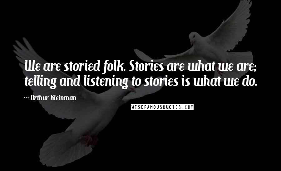 Arthur Kleinman Quotes: We are storied folk. Stories are what we are; telling and listening to stories is what we do.