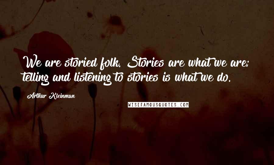 Arthur Kleinman Quotes: We are storied folk. Stories are what we are; telling and listening to stories is what we do.