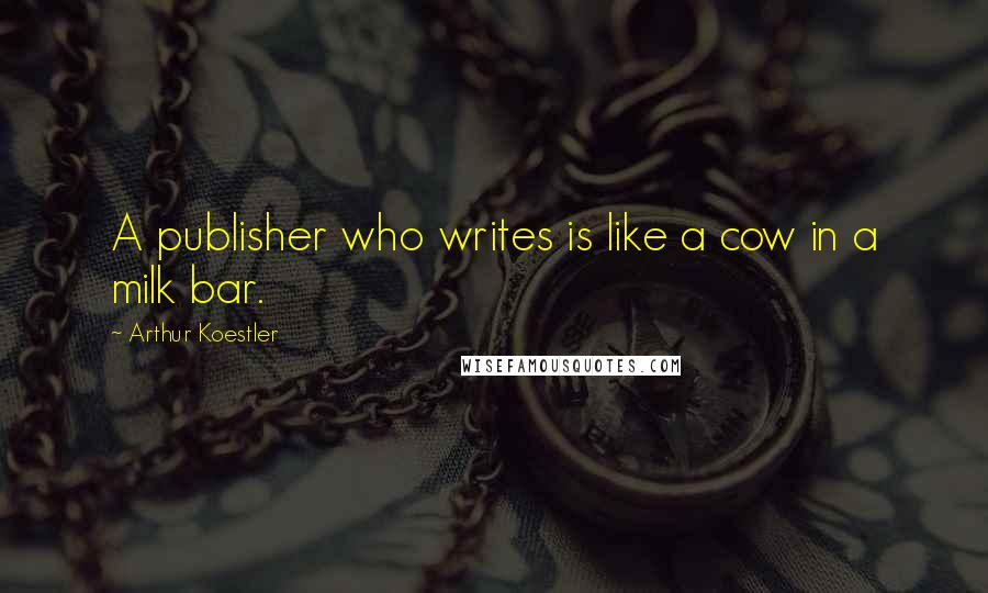 Arthur Koestler Quotes: A publisher who writes is like a cow in a milk bar.