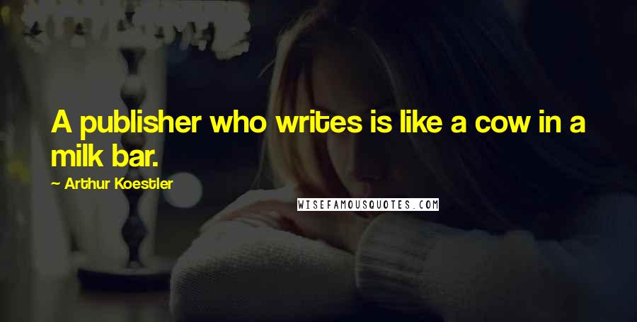 Arthur Koestler Quotes: A publisher who writes is like a cow in a milk bar.