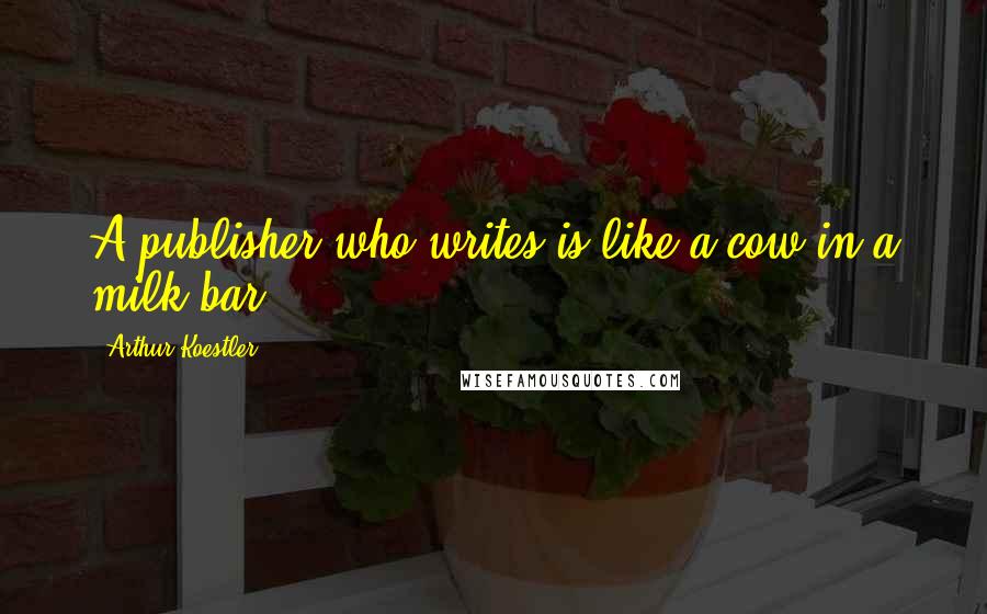 Arthur Koestler Quotes: A publisher who writes is like a cow in a milk bar.