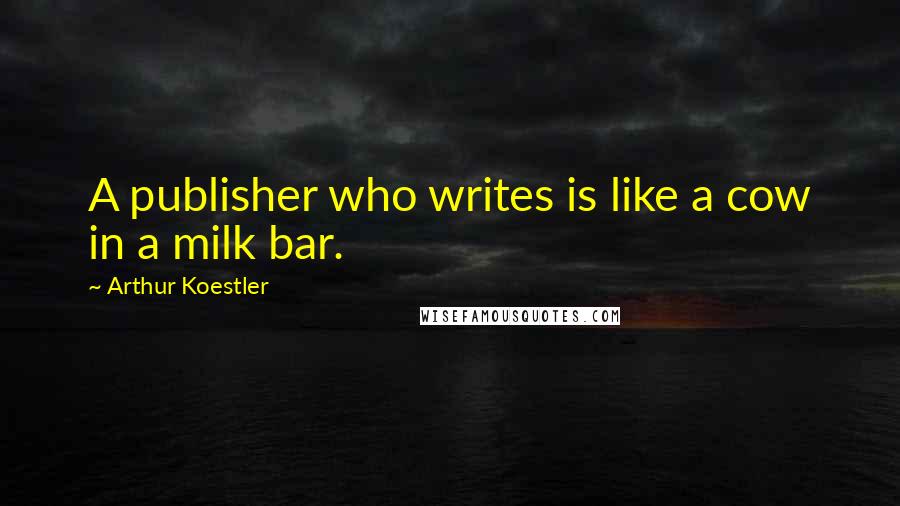 Arthur Koestler Quotes: A publisher who writes is like a cow in a milk bar.