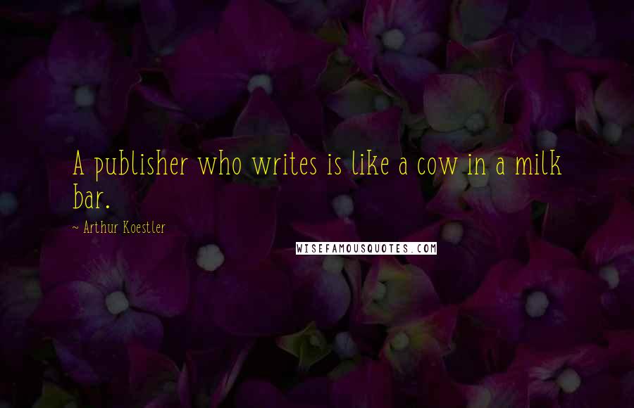 Arthur Koestler Quotes: A publisher who writes is like a cow in a milk bar.