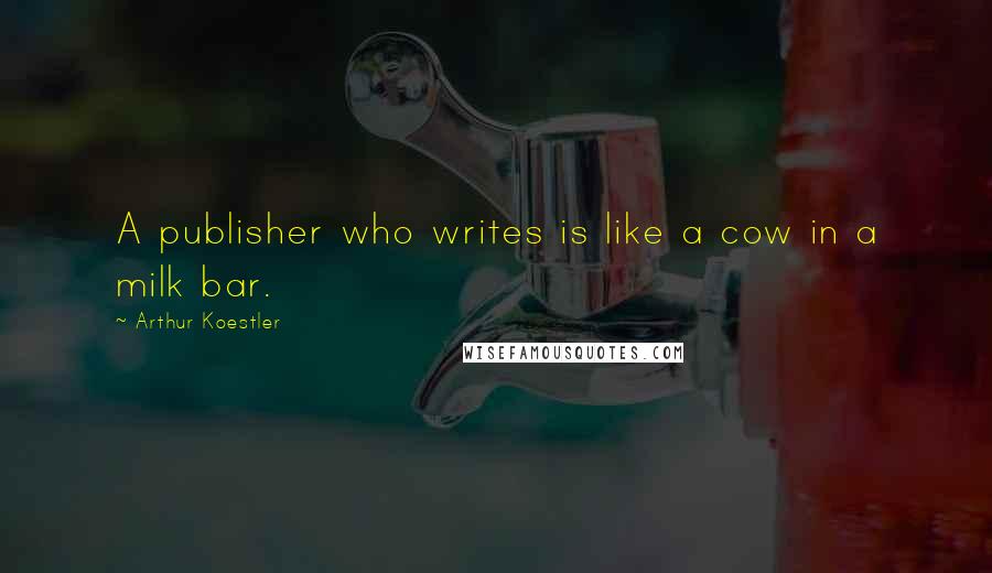 Arthur Koestler Quotes: A publisher who writes is like a cow in a milk bar.