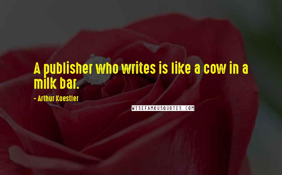 Arthur Koestler Quotes: A publisher who writes is like a cow in a milk bar.