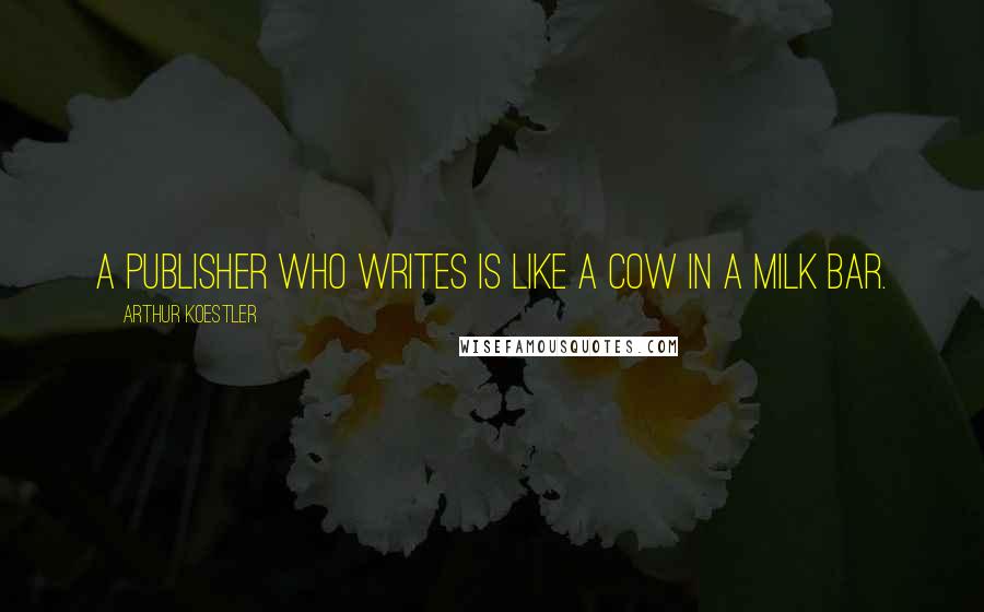 Arthur Koestler Quotes: A publisher who writes is like a cow in a milk bar.