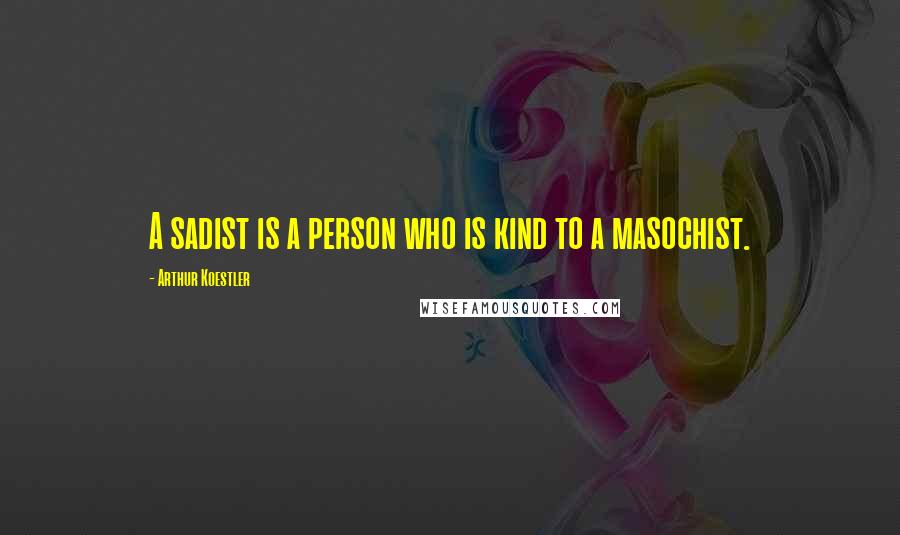 Arthur Koestler Quotes: A sadist is a person who is kind to a masochist.