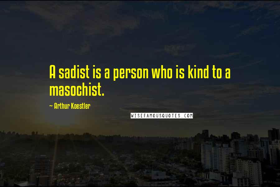 Arthur Koestler Quotes: A sadist is a person who is kind to a masochist.