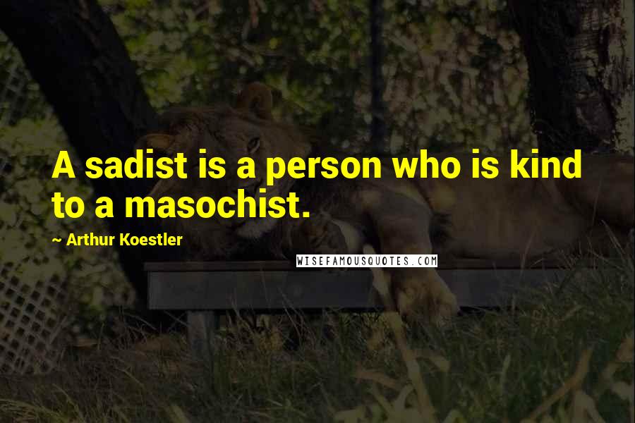 Arthur Koestler Quotes: A sadist is a person who is kind to a masochist.