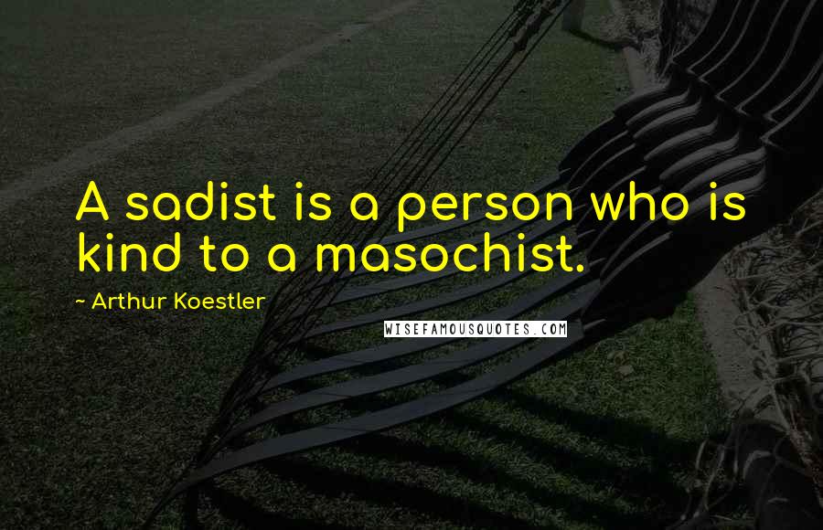 Arthur Koestler Quotes: A sadist is a person who is kind to a masochist.