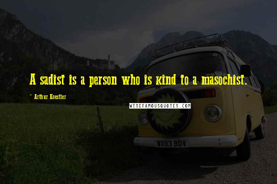 Arthur Koestler Quotes: A sadist is a person who is kind to a masochist.