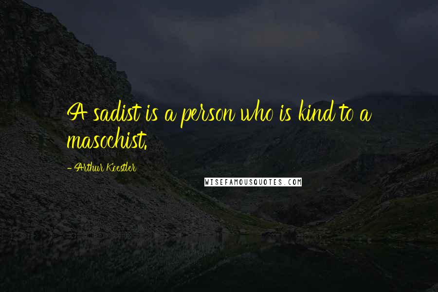 Arthur Koestler Quotes: A sadist is a person who is kind to a masochist.