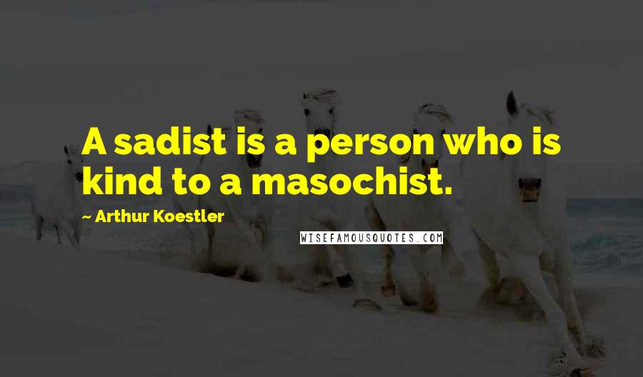 Arthur Koestler Quotes: A sadist is a person who is kind to a masochist.