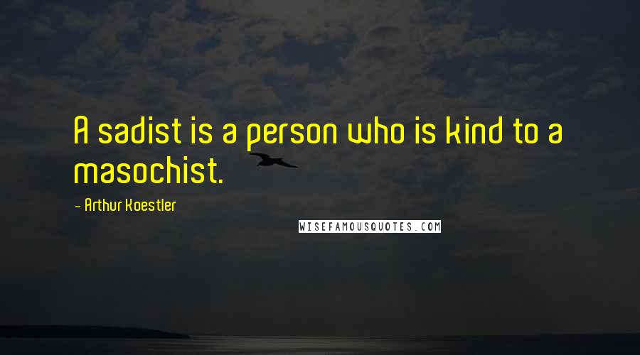 Arthur Koestler Quotes: A sadist is a person who is kind to a masochist.