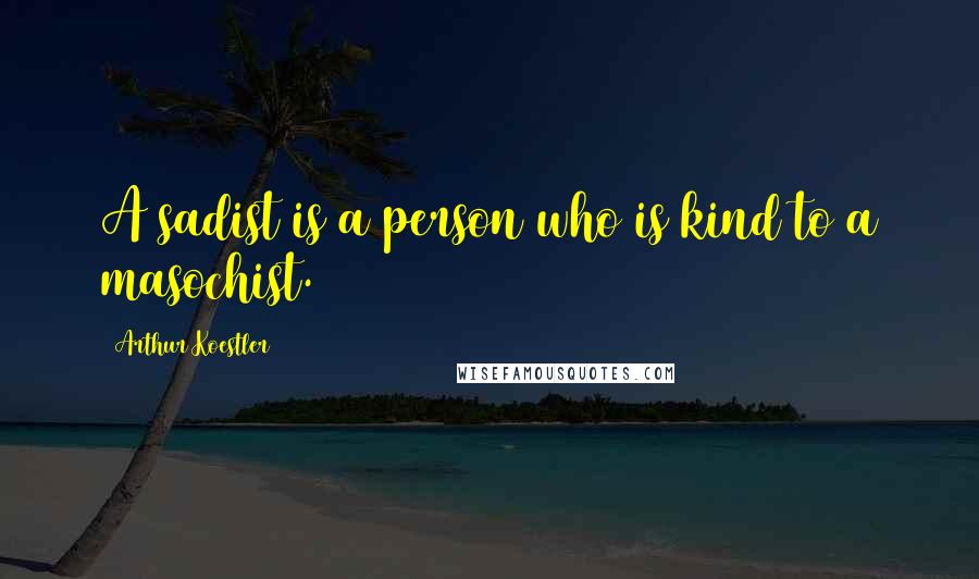 Arthur Koestler Quotes: A sadist is a person who is kind to a masochist.