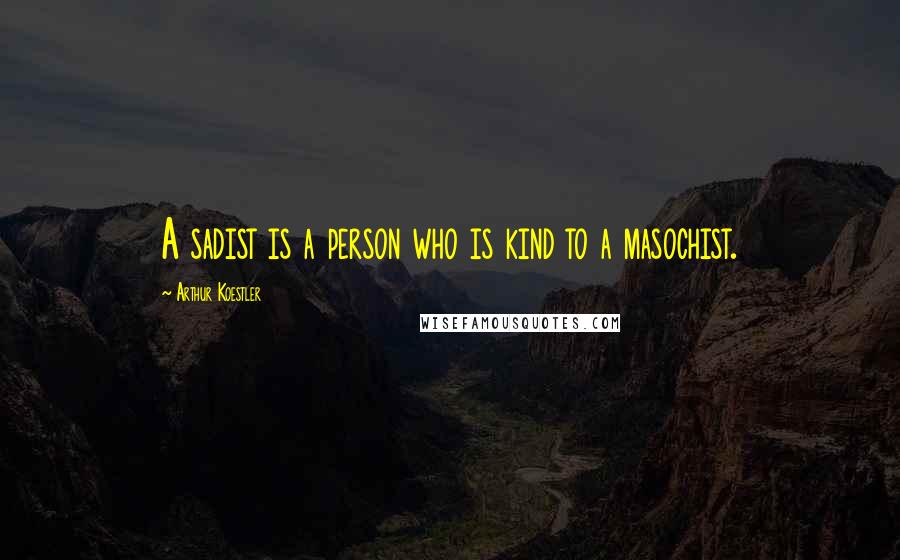 Arthur Koestler Quotes: A sadist is a person who is kind to a masochist.