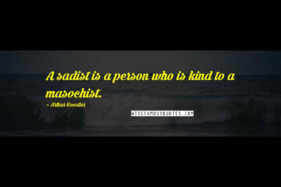 Arthur Koestler Quotes: A sadist is a person who is kind to a masochist.