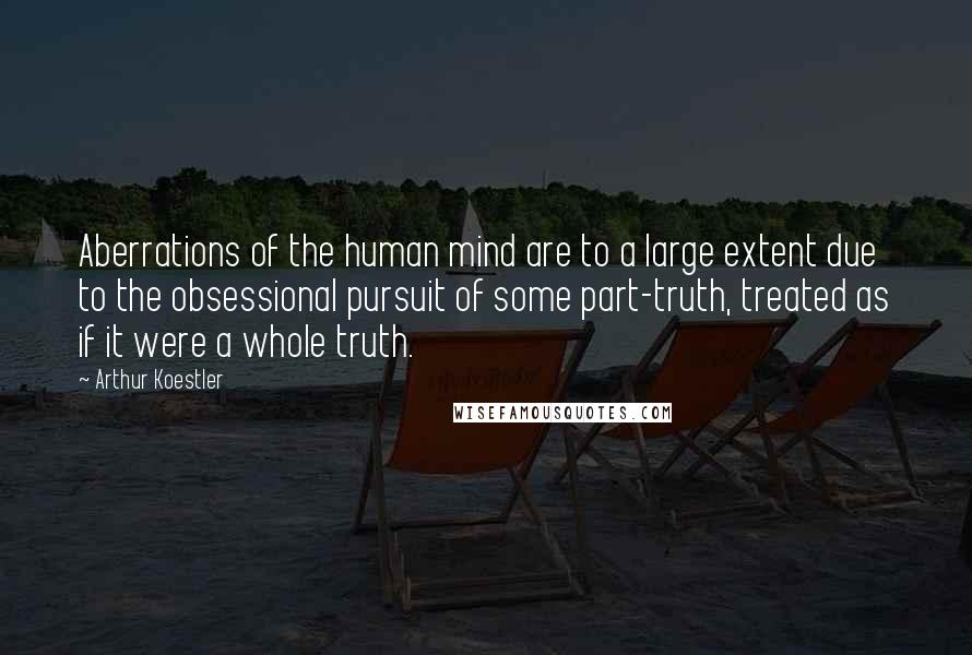 Arthur Koestler Quotes: Aberrations of the human mind are to a large extent due to the obsessional pursuit of some part-truth, treated as if it were a whole truth.