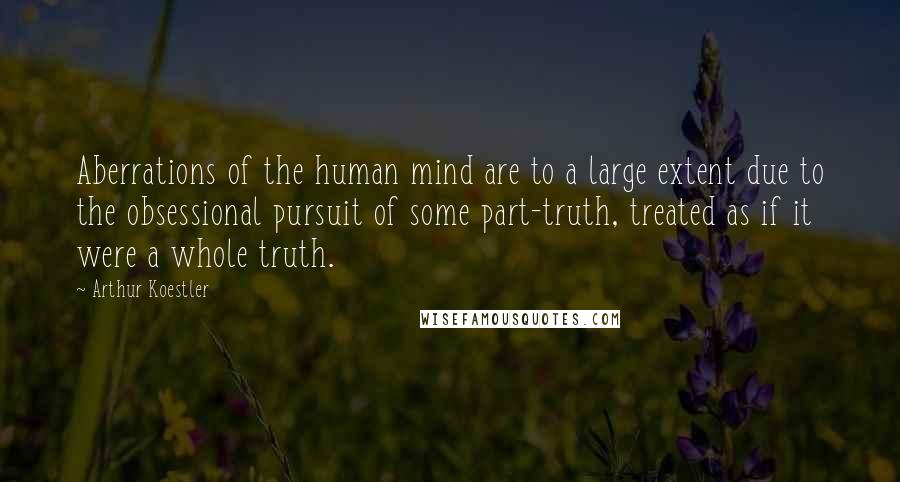 Arthur Koestler Quotes: Aberrations of the human mind are to a large extent due to the obsessional pursuit of some part-truth, treated as if it were a whole truth.