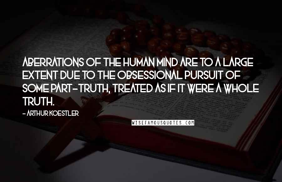 Arthur Koestler Quotes: Aberrations of the human mind are to a large extent due to the obsessional pursuit of some part-truth, treated as if it were a whole truth.