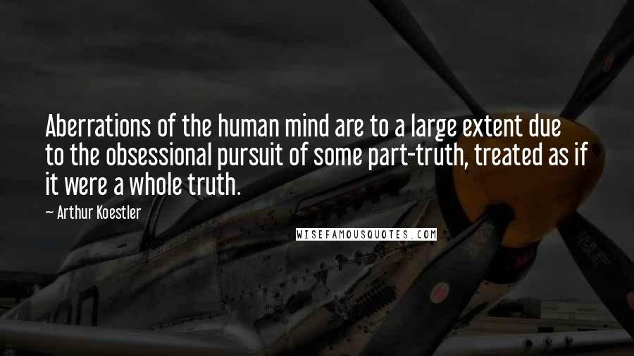 Arthur Koestler Quotes: Aberrations of the human mind are to a large extent due to the obsessional pursuit of some part-truth, treated as if it were a whole truth.