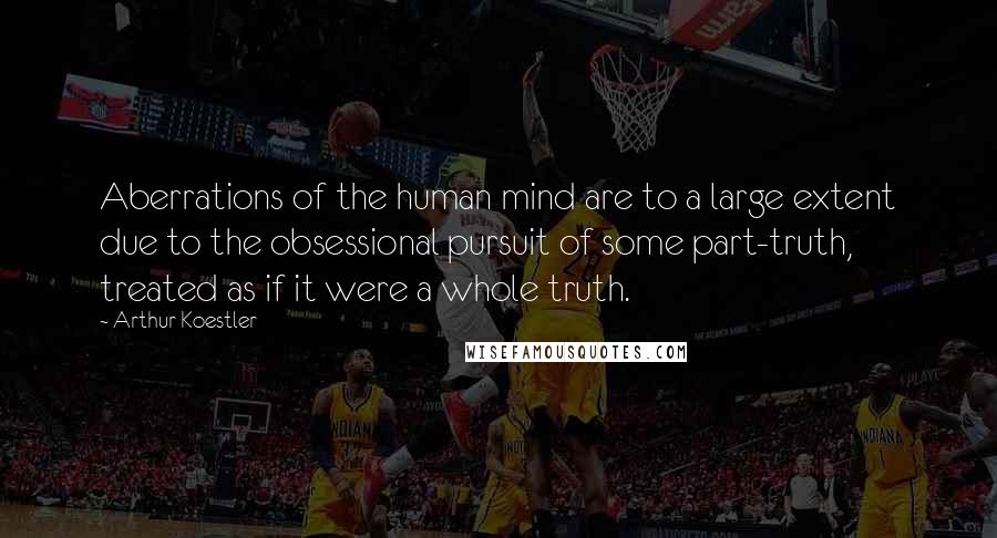 Arthur Koestler Quotes: Aberrations of the human mind are to a large extent due to the obsessional pursuit of some part-truth, treated as if it were a whole truth.