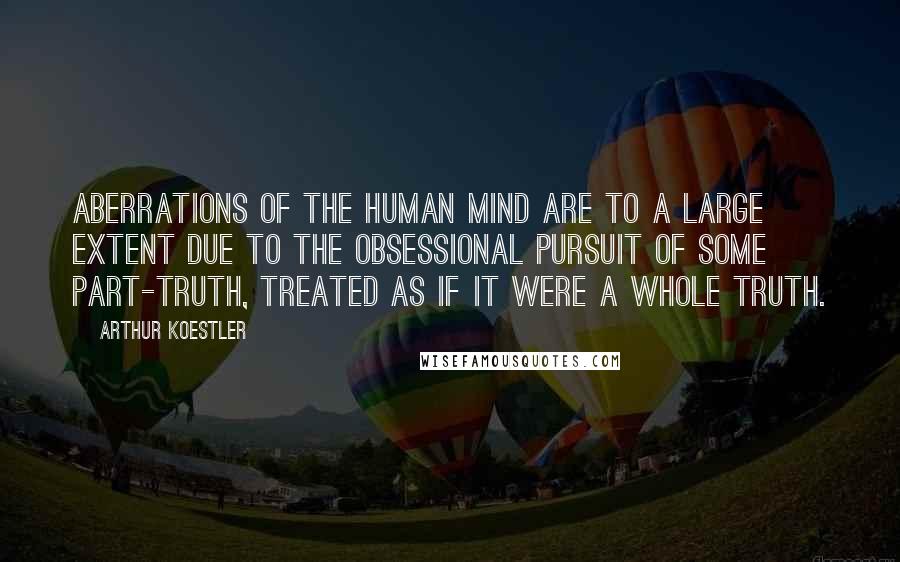 Arthur Koestler Quotes: Aberrations of the human mind are to a large extent due to the obsessional pursuit of some part-truth, treated as if it were a whole truth.