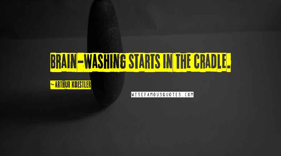 Arthur Koestler Quotes: Brain-washing starts in the cradle.