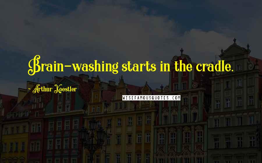 Arthur Koestler Quotes: Brain-washing starts in the cradle.