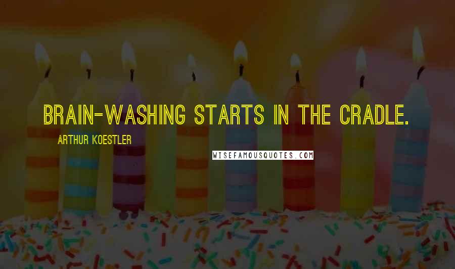 Arthur Koestler Quotes: Brain-washing starts in the cradle.