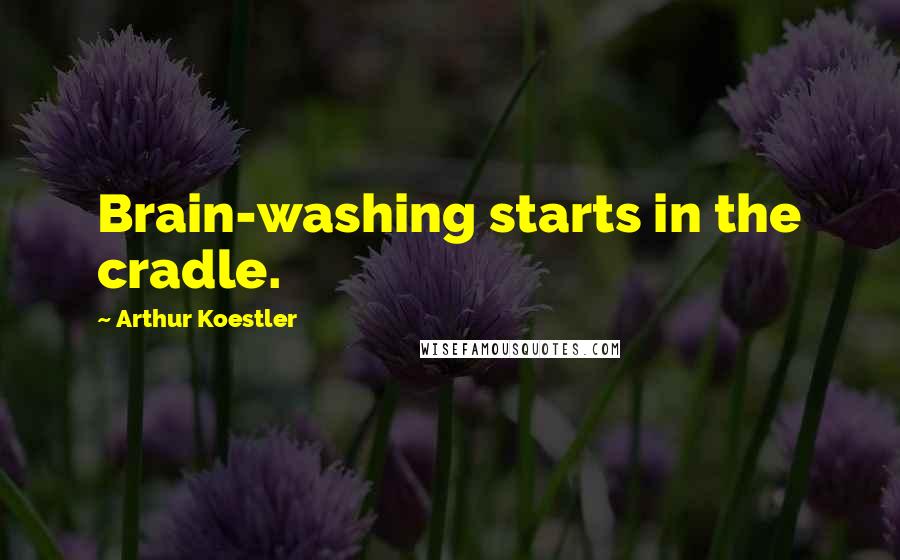 Arthur Koestler Quotes: Brain-washing starts in the cradle.