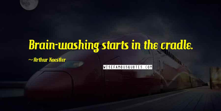 Arthur Koestler Quotes: Brain-washing starts in the cradle.