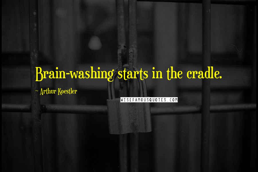 Arthur Koestler Quotes: Brain-washing starts in the cradle.