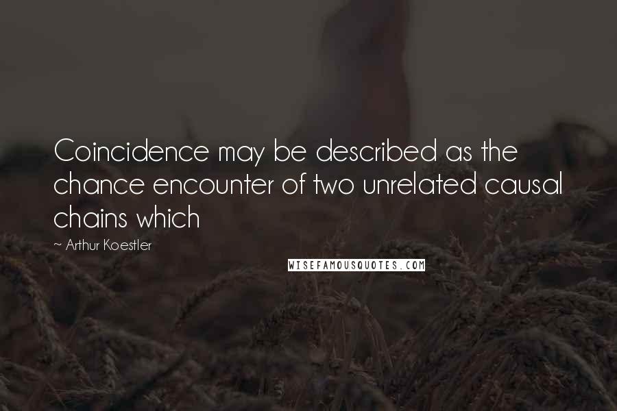 Arthur Koestler Quotes: Coincidence may be described as the chance encounter of two unrelated causal chains which