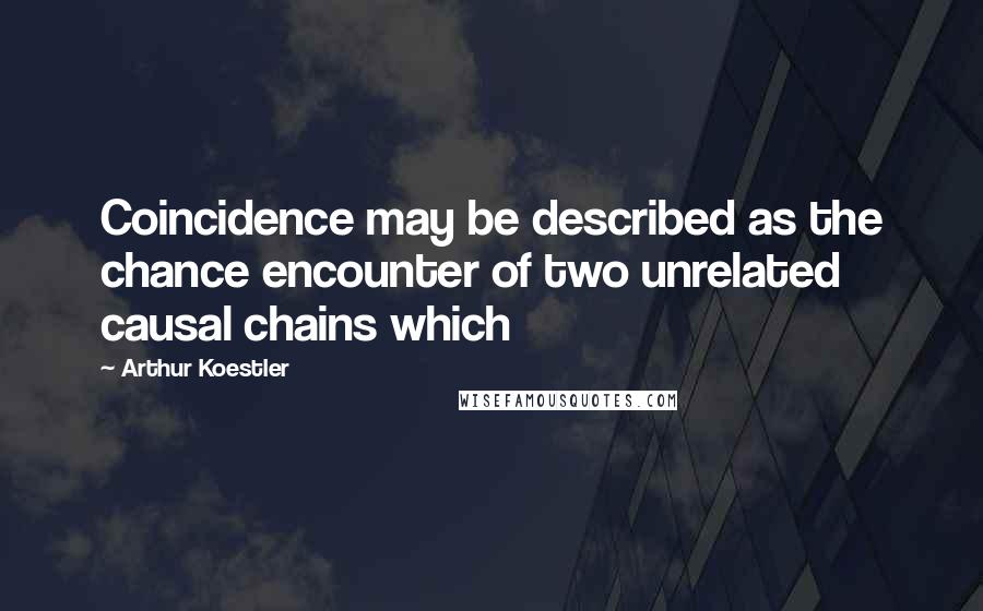 Arthur Koestler Quotes: Coincidence may be described as the chance encounter of two unrelated causal chains which