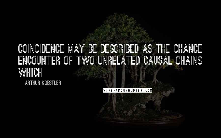 Arthur Koestler Quotes: Coincidence may be described as the chance encounter of two unrelated causal chains which