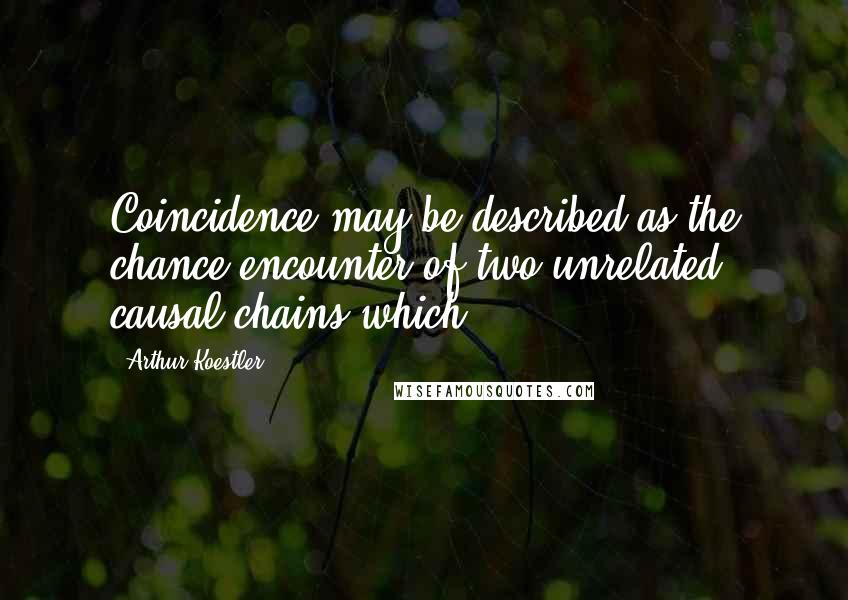 Arthur Koestler Quotes: Coincidence may be described as the chance encounter of two unrelated causal chains which