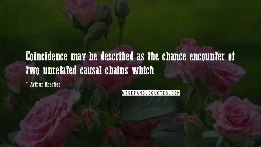 Arthur Koestler Quotes: Coincidence may be described as the chance encounter of two unrelated causal chains which