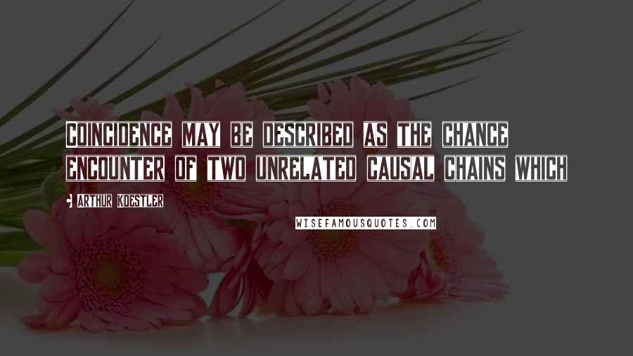Arthur Koestler Quotes: Coincidence may be described as the chance encounter of two unrelated causal chains which